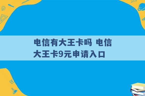 电信有大王卡吗 电信大王卡9元申请入口 -第1张图片-电信联通移动号卡网