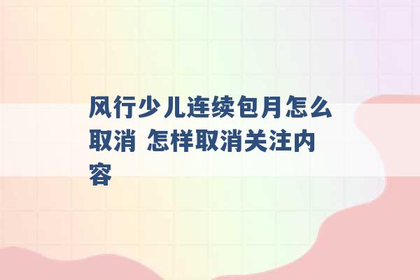 风行少儿连续包月怎么取消 怎样取消关注内容 -第1张图片-电信联通移动号卡网