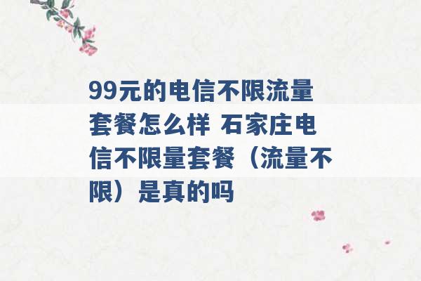 99元的电信不限流量套餐怎么样 石家庄电信不限量套餐（流量不限）是真的吗 -第1张图片-电信联通移动号卡网