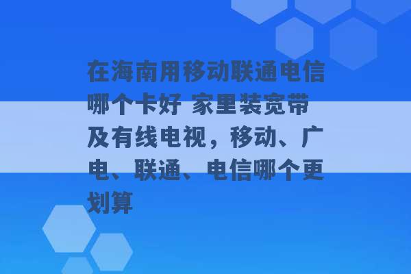 在海南用移动联通电信哪个卡好 家里装宽带及有线电视，移动、广电、联通、电信哪个更划算 -第1张图片-电信联通移动号卡网