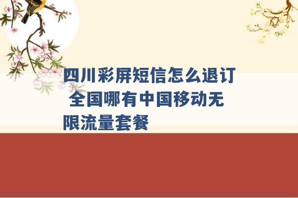 四川彩屏短信怎么退订 全国哪有中国移动无限流量套餐 -第1张图片-电信联通移动号卡网