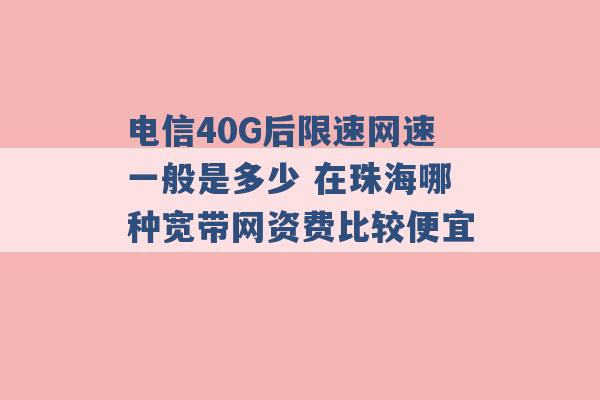 电信40G后限速网速一般是多少 在珠海哪种宽带网资费比较便宜 -第1张图片-电信联通移动号卡网