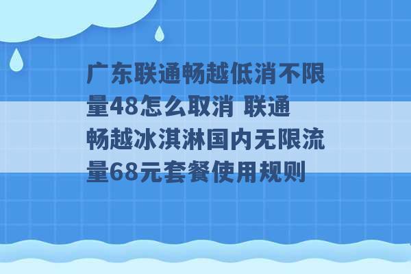 广东联通畅越低消不限量48怎么取消 联通畅越冰淇淋国内无限流量68元套餐使用规则 -第1张图片-电信联通移动号卡网