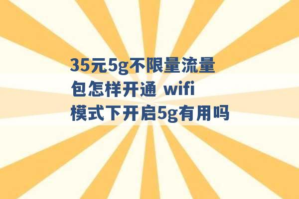 35元5g不限量流量包怎样开通 wifi模式下开启5g有用吗 -第1张图片-电信联通移动号卡网