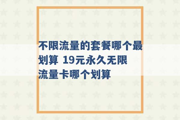 不限流量的套餐哪个最划算 19元永久无限流量卡哪个划算 -第1张图片-电信联通移动号卡网