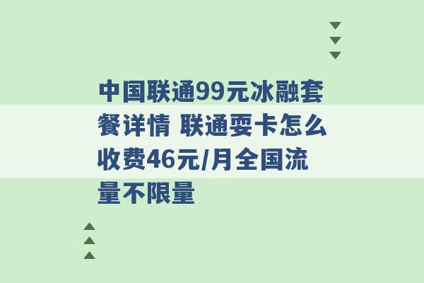 中国联通99元冰融套餐详情 联通耍卡怎么收费46元/月全国流量不限量 -第1张图片-电信联通移动号卡网