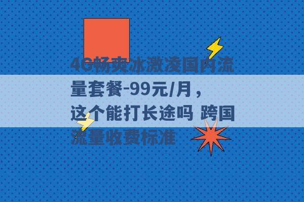 4G畅爽冰激凌国内流量套餐-99元/月，这个能打长途吗 跨国流量收费标准 -第1张图片-电信联通移动号卡网