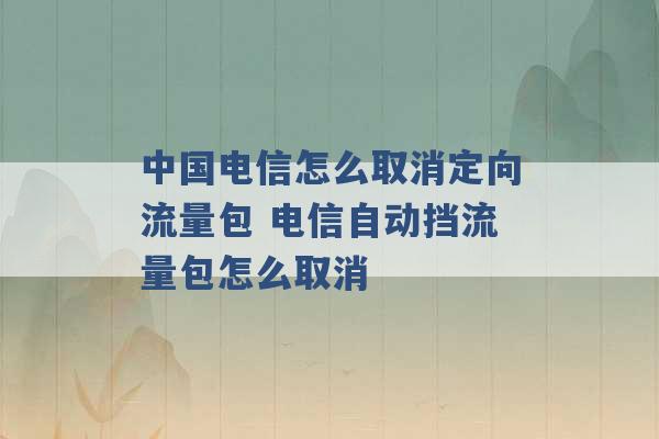 中国电信怎么取消定向流量包 电信自动挡流量包怎么取消 -第1张图片-电信联通移动号卡网