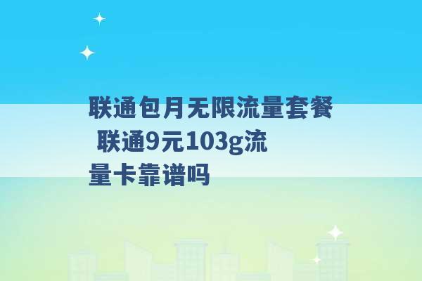 联通包月无限流量套餐 联通9元103g流量卡靠谱吗 -第1张图片-电信联通移动号卡网