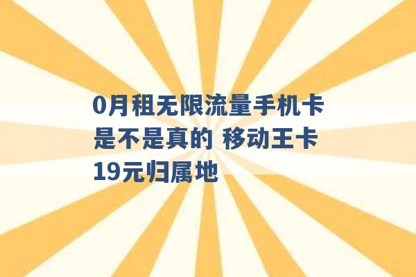 0月租无限流量手机卡是不是真的 移动王卡19元归属地 -第1张图片-电信联通移动号卡网