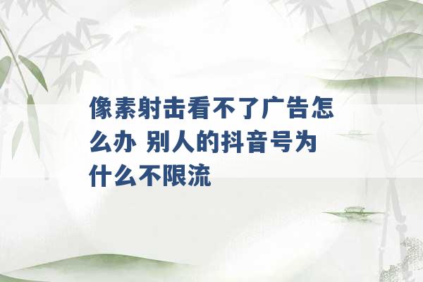 像素射击看不了广告怎么办 别人的抖音号为什么不限流 -第1张图片-电信联通移动号卡网