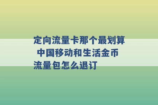 定向流量卡那个最划算 中国移动和生活金币流量包怎么退订 -第1张图片-电信联通移动号卡网