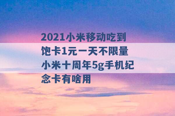 2021小米移动吃到饱卡1元一天不限量 小米十周年5g手机纪念卡有啥用 -第1张图片-电信联通移动号卡网