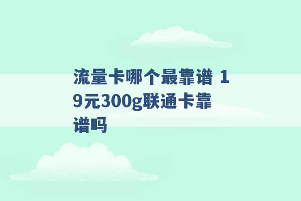 流量卡哪个最靠谱 19元300g联通卡靠谱吗 -第1张图片-电信联通移动号卡网