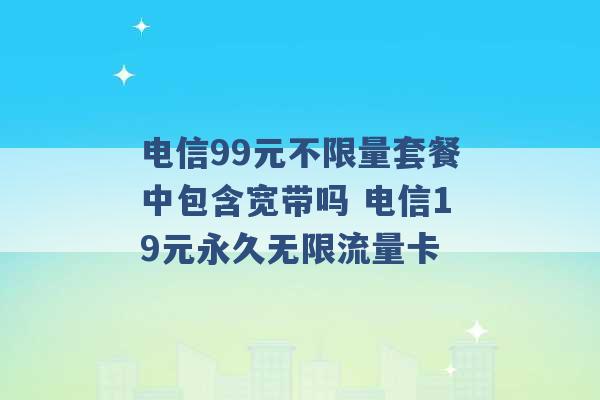 电信99元不限量套餐中包含宽带吗 电信19元永久无限流量卡 -第1张图片-电信联通移动号卡网