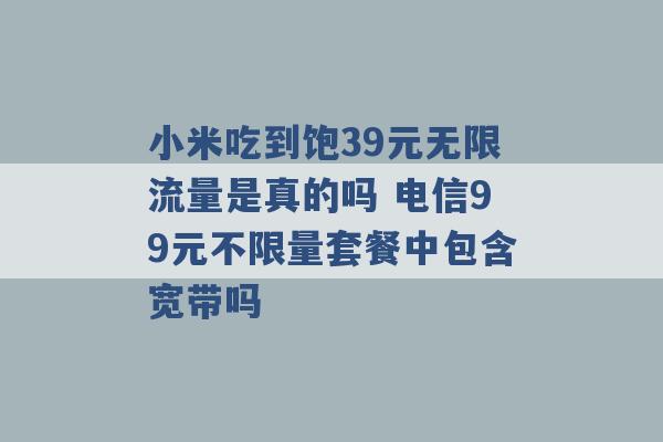 小米吃到饱39元无限流量是真的吗 电信99元不限量套餐中包含宽带吗 -第1张图片-电信联通移动号卡网