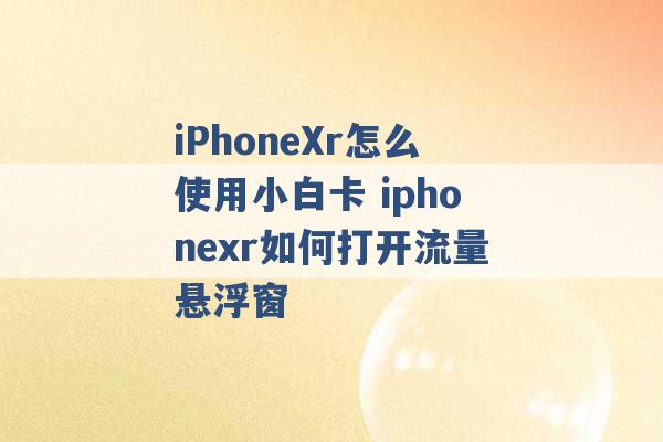 iPhoneXr怎么使用小白卡 iphonexr如何打开流量悬浮窗 -第1张图片-电信联通移动号卡网