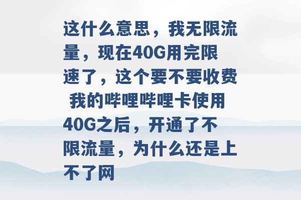 这什么意思，我无限流量，现在40G用完限速了，这个要不要收费 我的哔哩哔哩卡使用40G之后，开通了不限流量，为什么还是上不了网 -第1张图片-电信联通移动号卡网