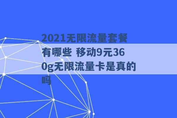 2021无限流量套餐有哪些 移动9元360g无限流量卡是真的吗 -第1张图片-电信联通移动号卡网