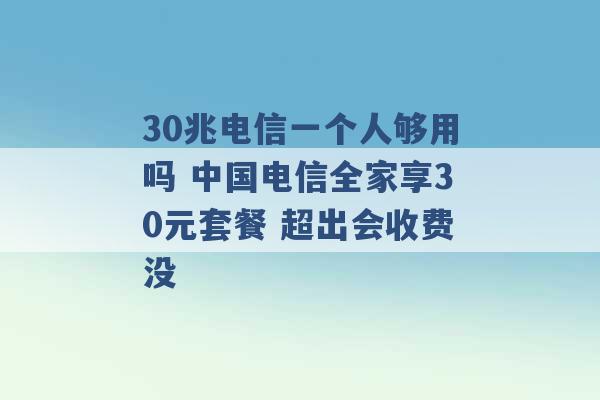 30兆电信一个人够用吗 中国电信全家享30元套餐 超出会收费没 -第1张图片-电信联通移动号卡网