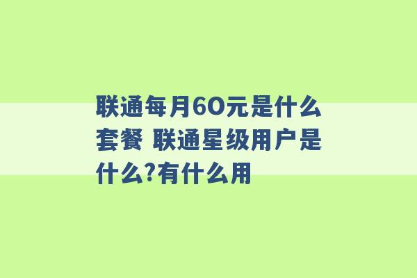 联通每月6O元是什么套餐 联通星级用户是什么?有什么用 -第1张图片-电信联通移动号卡网