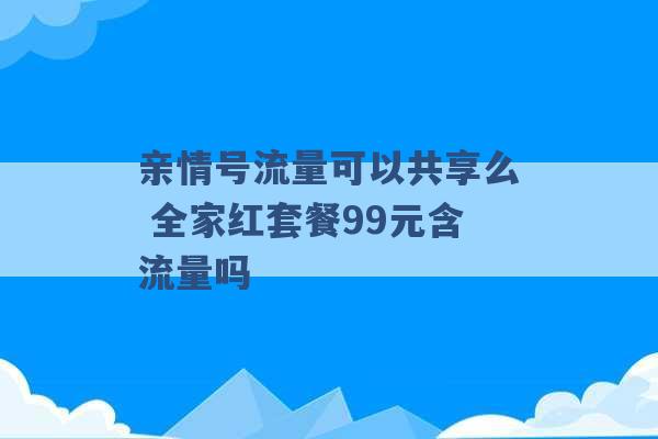 亲情号流量可以共享么 全家红套餐99元含流量吗 -第1张图片-电信联通移动号卡网