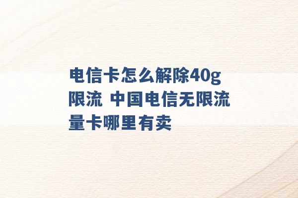 电信卡怎么解除40g限流 中国电信无限流量卡哪里有卖 -第1张图片-电信联通移动号卡网