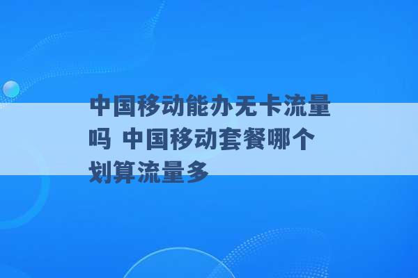 中国移动能办无卡流量吗 中国移动套餐哪个划算流量多 -第1张图片-电信联通移动号卡网