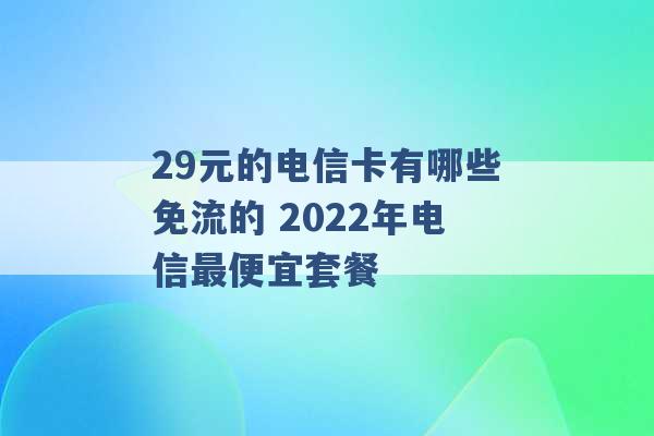 29元的电信卡有哪些免流的 2022年电信最便宜套餐 -第1张图片-电信联通移动号卡网