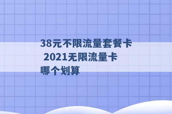 38元不限流量套餐卡 2021无限流量卡哪个划算 -第1张图片-电信联通移动号卡网