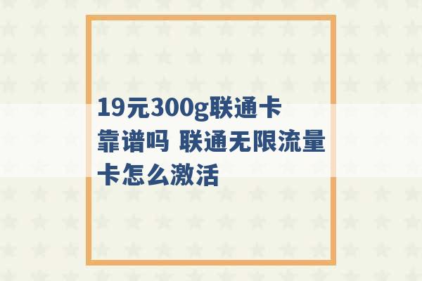 19元300g联通卡靠谱吗 联通无限流量卡怎么激活 -第1张图片-电信联通移动号卡网