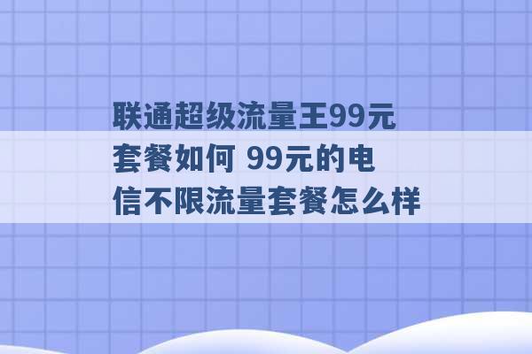 联通超级流量王99元套餐如何 99元的电信不限流量套餐怎么样 -第1张图片-电信联通移动号卡网