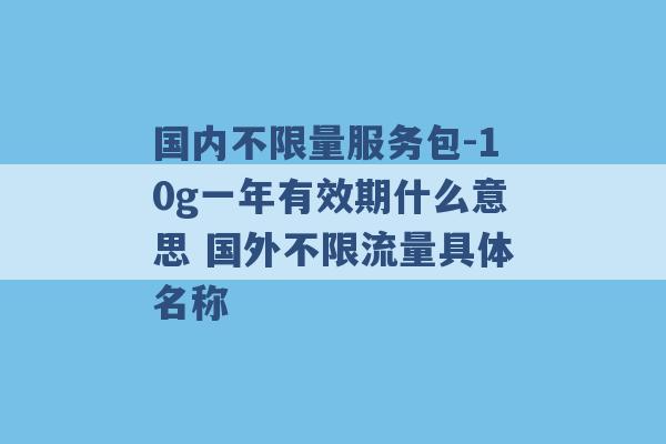 国内不限量服务包-10g一年有效期什么意思 国外不限流量具体名称 -第1张图片-电信联通移动号卡网