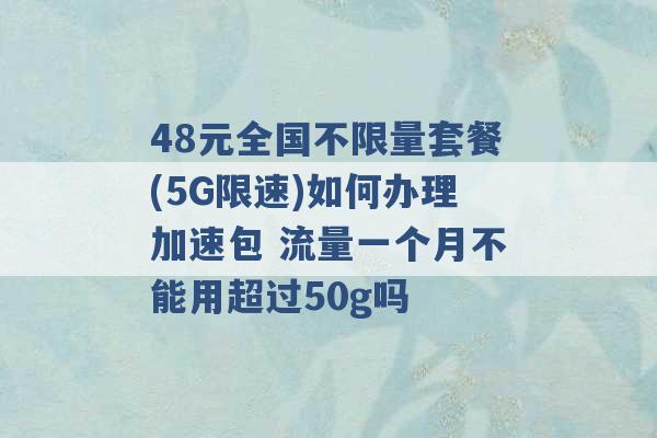 48元全国不限量套餐(5G限速)如何办理加速包 流量一个月不能用超过50g吗 -第1张图片-电信联通移动号卡网