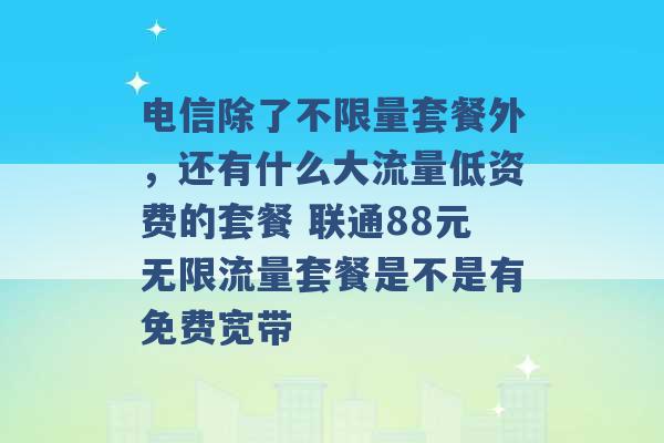 电信除了不限量套餐外，还有什么大流量低资费的套餐 联通88元无限流量套餐是不是有免费宽带 -第1张图片-电信联通移动号卡网