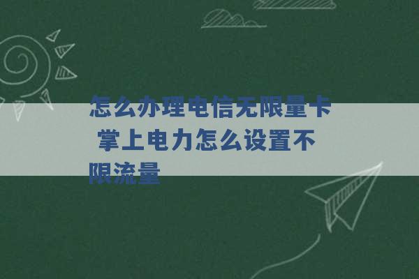 怎么办理电信无限量卡 掌上电力怎么设置不限流量 -第1张图片-电信联通移动号卡网