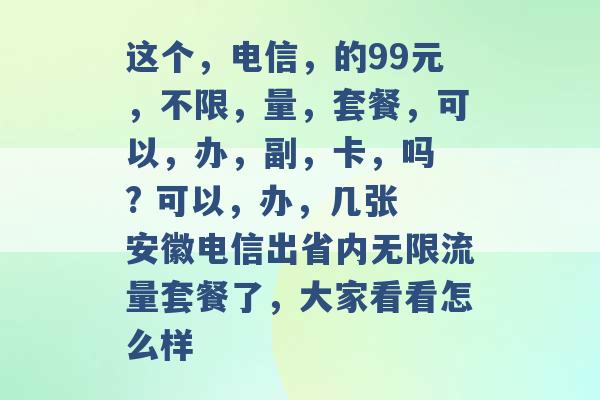 这个，电信，的99元，不限，量，套餐，可以，办，副，卡，吗 ? 可以，办，几张 安徽电信出省内无限流量套餐了，大家看看怎么样 -第1张图片-电信联通移动号卡网