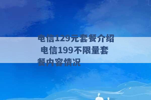 电信129元套餐介绍 电信199不限量套餐内容情况 -第1张图片-电信联通移动号卡网