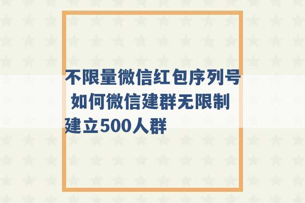 不限量微信红包序列号 如何微信建群无限制建立500人群 -第1张图片-电信联通移动号卡网