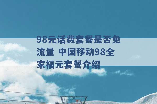 98元话费套餐是否免流量 中国移动98全家福元套餐介绍 -第1张图片-电信联通移动号卡网