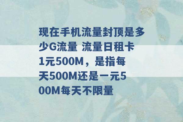 现在手机流量封顶是多少G流量 流量日租卡1元500M，是指每天500M还是一元500M每天不限量 -第1张图片-电信联通移动号卡网