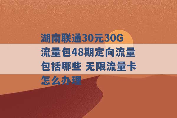 湖南联通30元30G流量包48期定向流量包括哪些 无限流量卡怎么办理 -第1张图片-电信联通移动号卡网