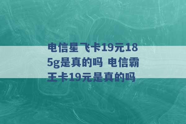 电信星飞卡19元185g是真的吗 电信霸王卡19元是真的吗 -第1张图片-电信联通移动号卡网