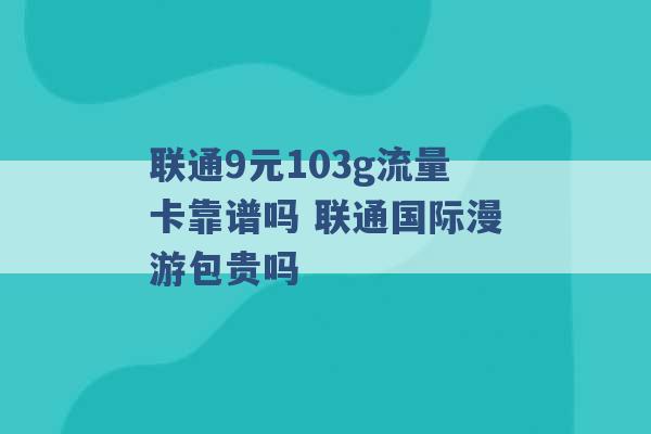 联通9元103g流量卡靠谱吗 联通国际漫游包贵吗 -第1张图片-电信联通移动号卡网