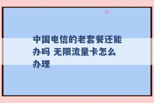 中国电信的老套餐还能办吗 无限流量卡怎么办理 -第1张图片-电信联通移动号卡网