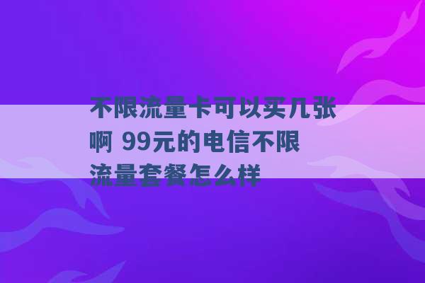 不限流量卡可以买几张啊 99元的电信不限流量套餐怎么样 -第1张图片-电信联通移动号卡网