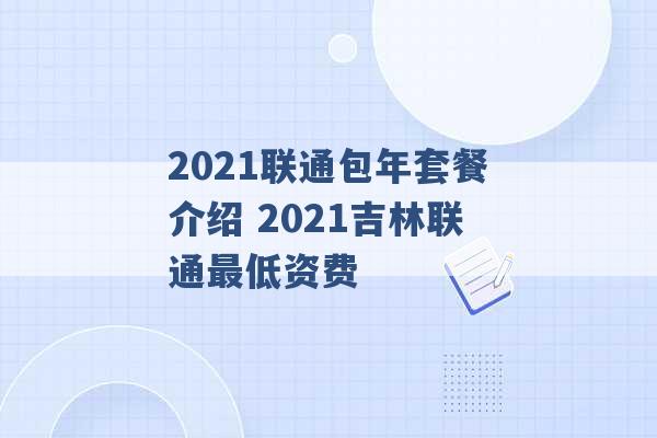 2021联通包年套餐介绍 2021吉林联通最低资费 -第1张图片-电信联通移动号卡网