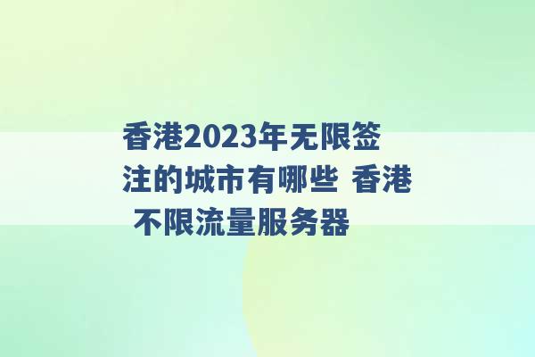 香港2023年无限签注的城市有哪些 香港 不限流量服务器 -第1张图片-电信联通移动号卡网