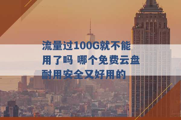 流量过100G就不能用了吗 哪个免费云盘耐用安全又好用的 -第1张图片-电信联通移动号卡网