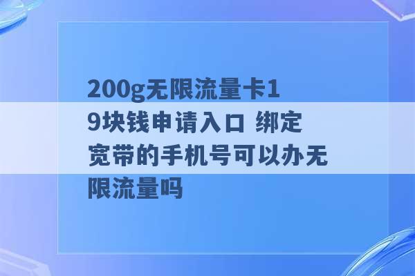 200g无限流量卡19块钱申请入口 绑定宽带的手机号可以办无限流量吗 -第1张图片-电信联通移动号卡网